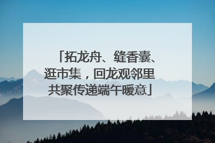 拓龙舟、缝香囊、逛市集，回龙观邻里共聚传递端午暖意